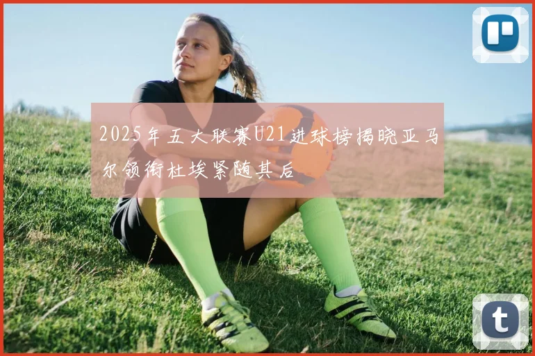 2025年五大联赛U21进球榜揭晓亚马尔领衔杜埃紧随其后