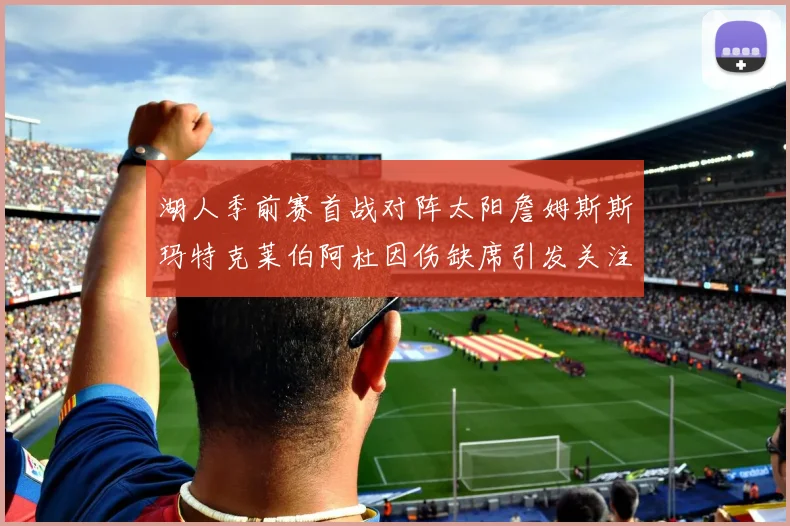 湖人季前赛首战对阵太阳詹姆斯斯玛特克莱伯阿杜因伤缺席引发关注