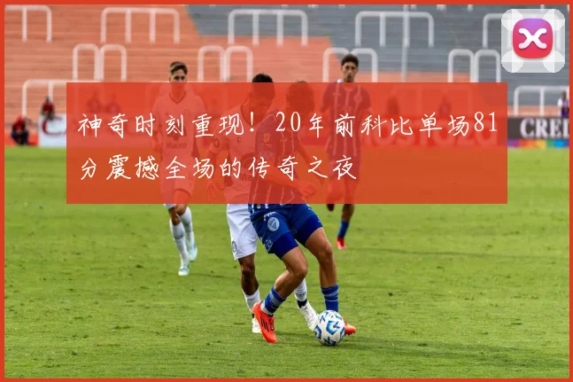 神奇时刻重现！20年前科比单场81分震撼全场的传奇之夜