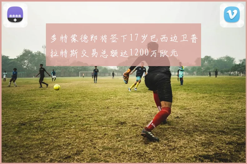 多特蒙德即将签下17岁巴西边卫普拉特斯交易总额达1200万欧元