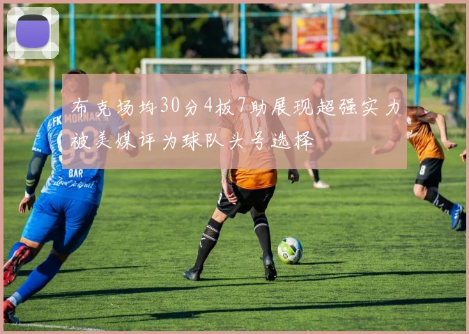布克场均30分4板7助展现超强实力被美媒评为球队头号选择
