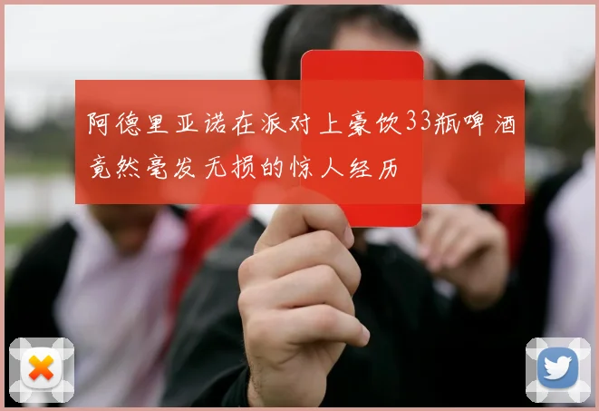 阿德里亚诺在派对上豪饮33瓶啤酒竟然毫发无损的惊人经历