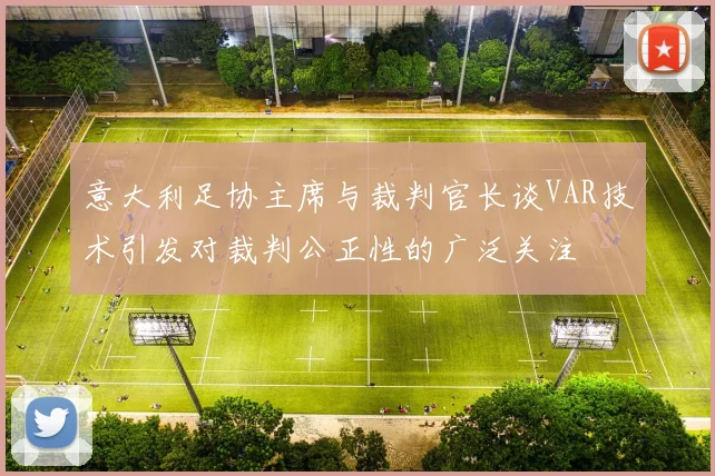 意大利足协主席与裁判官长谈VAR技术引发对裁判公正性的广泛关注