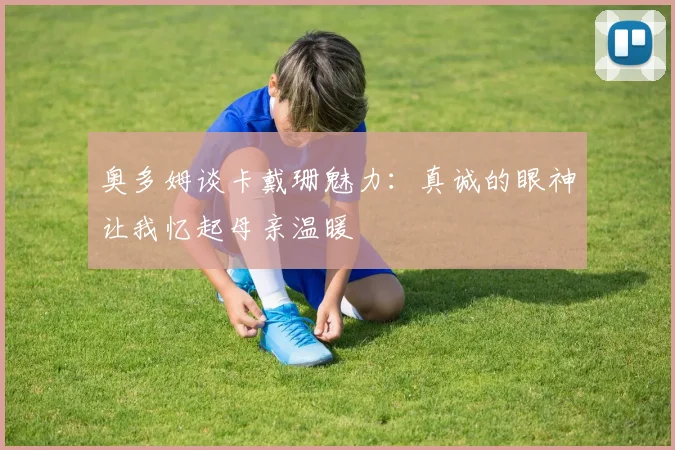奥多姆谈卡戴珊魅力：真诚的眼神让我忆起母亲温暖