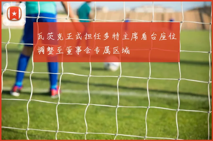 瓦茨克正式担任多特主席看台座位调整至董事会专属区域