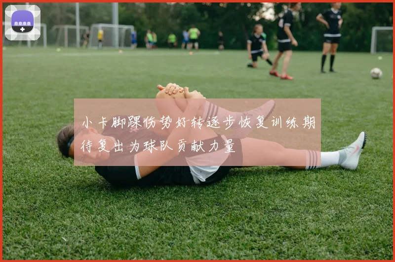 小卡脚踝伤势好转逐步恢复训练期待复出为球队贡献力量