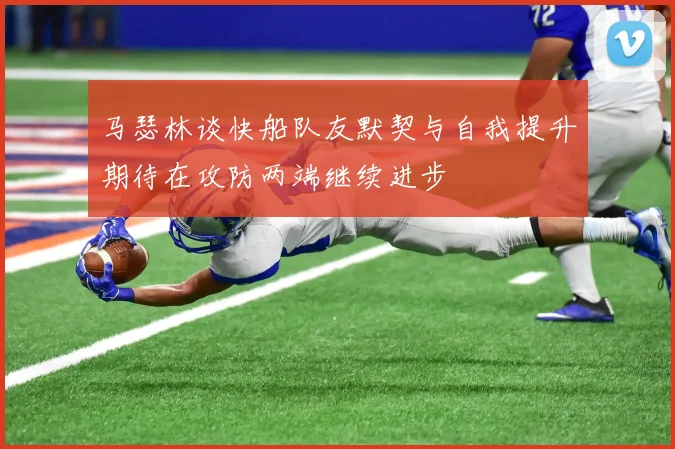 马瑟林谈快船队友默契与自我提升期待在攻防两端继续进步