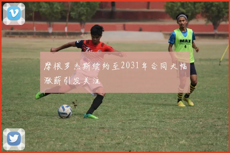 摩根罗杰斯续约至2031年合同大幅涨薪引发关注