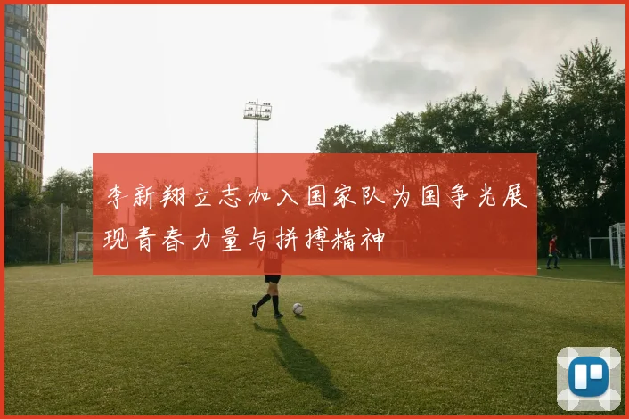 李新翔立志加入国家队为国争光展现青春力量与拼搏精神