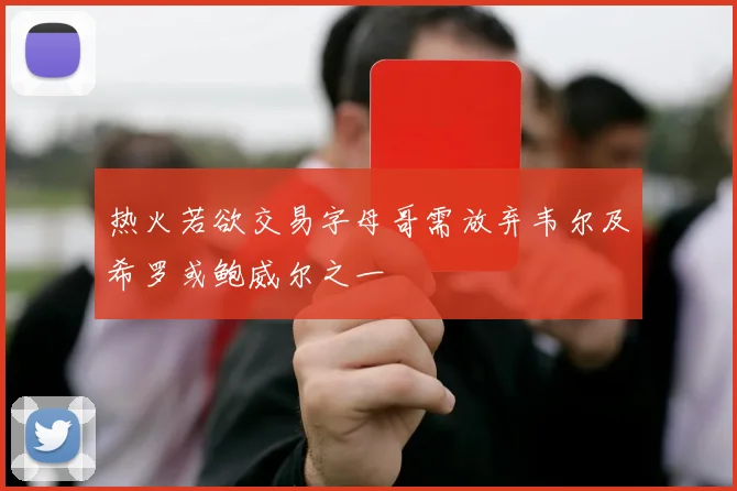 热火若欲交易字母哥需放弃韦尔及希罗或鲍威尔之一
