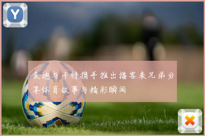 麦迪与卡特携手推出播客表兄弟分享体育故事与精彩瞬间