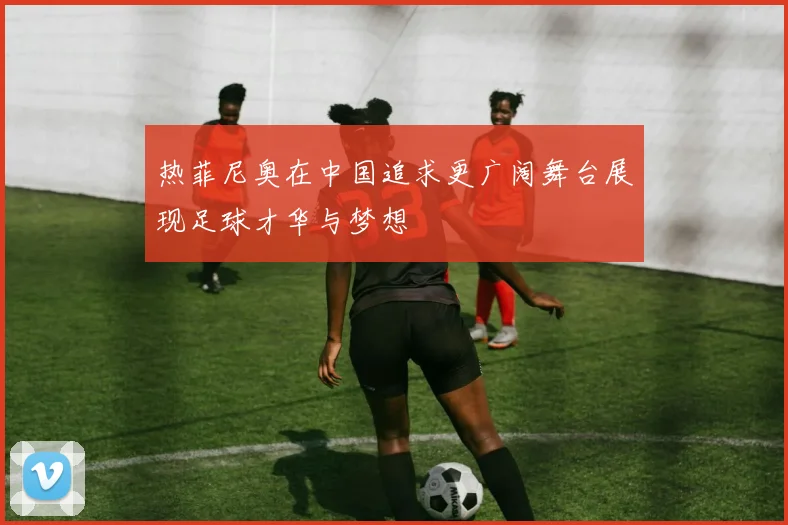 热菲尼奥在中国追求更广阔舞台展现足球才华与梦想