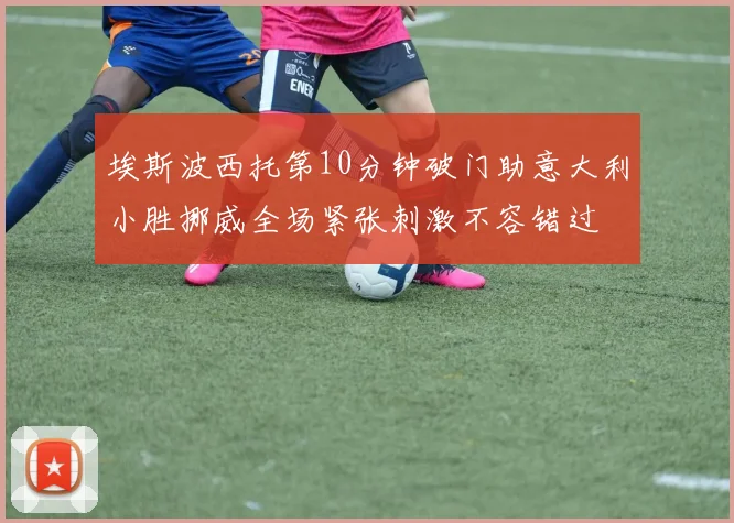 埃斯波西托第10分钟破门助意大利小胜挪威全场紧张刺激不容错过