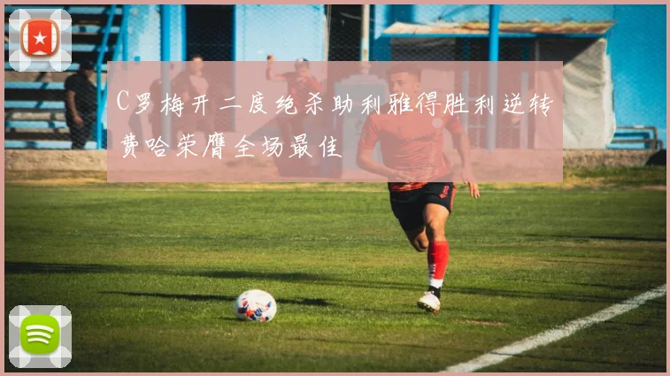 C罗梅开二度绝杀助利雅得胜利逆转费哈荣膺全场最佳