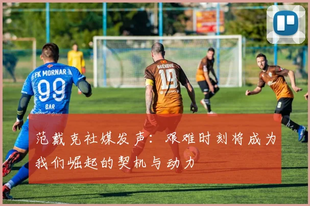 范戴克社媒发声：艰难时刻将成为我们崛起的契机与动力