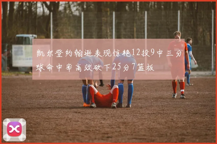 凯尔登约翰逊表现惊艳12投9中三分球命中率高效砍下25分7篮板
