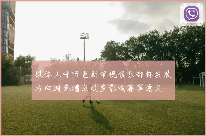 媒体人呼吁重新审视俱乐部杯发展方向避免槽点过多影响赛事意义