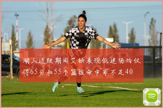 湖人连败期间艾顿表现低迷场均仅得65分和55个篮板命中率不足40