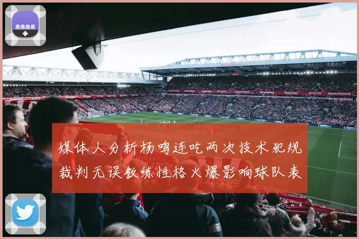 媒体人分析杨鸣连吃两次技术犯规裁判无误教练性格火爆影响球队表现