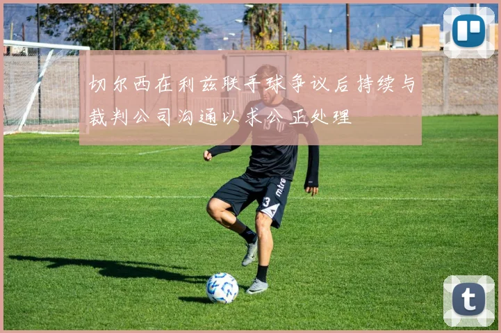 切尔西在利兹联手球争议后持续与裁判公司沟通以求公正处理